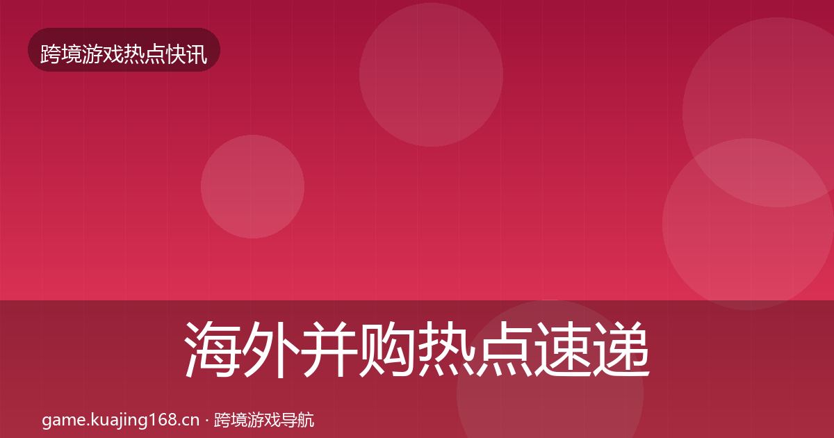 海外并购热点速递全攻略·第2004篇