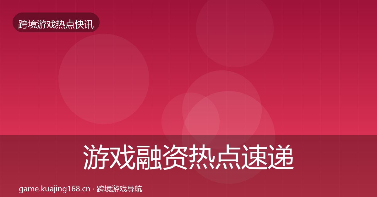 游戏融资热点速递实践指南·第2004篇
