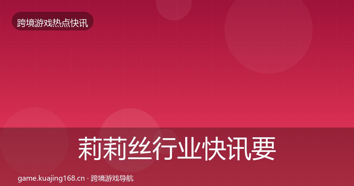 莉莉丝行业快讯要点梳理·第2006篇