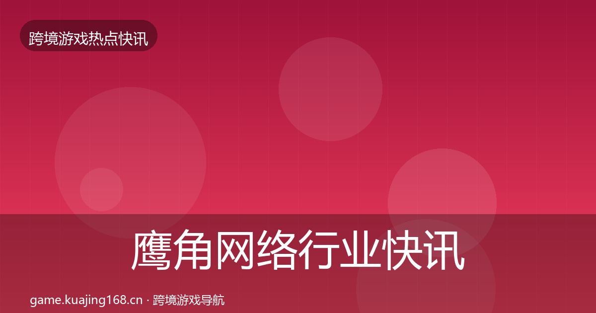 鹰角网络行业快讯要点梳理·第2007篇