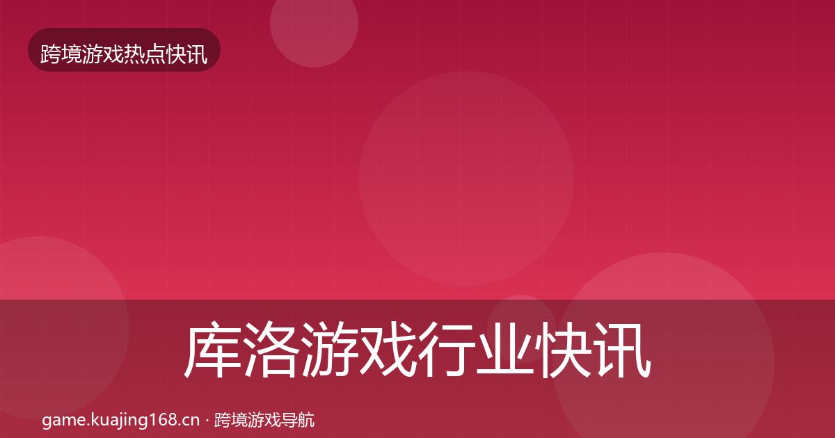 库洛游戏行业快讯入门到进阶·第2007篇