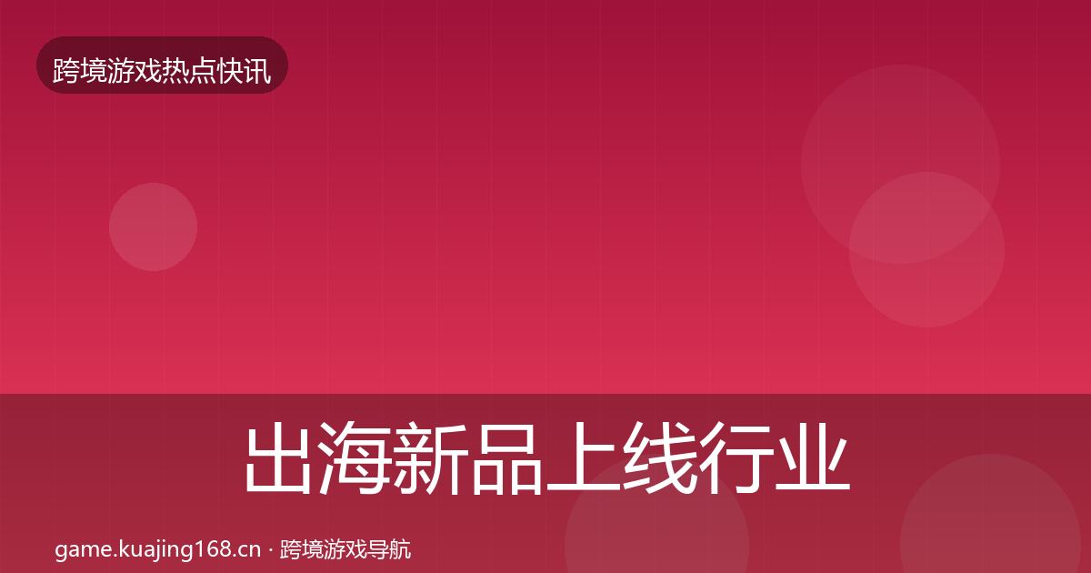 出海新品上线行业快讯入门到进阶·第2008篇