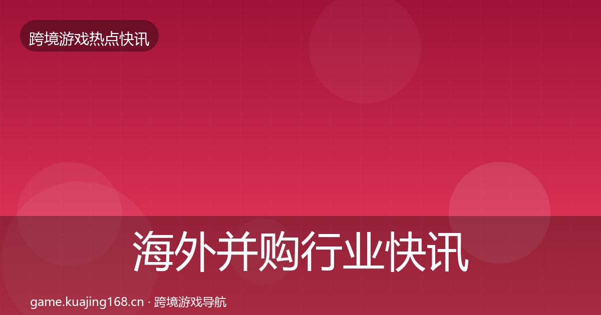 海外并购行业快讯全攻略·第2009篇