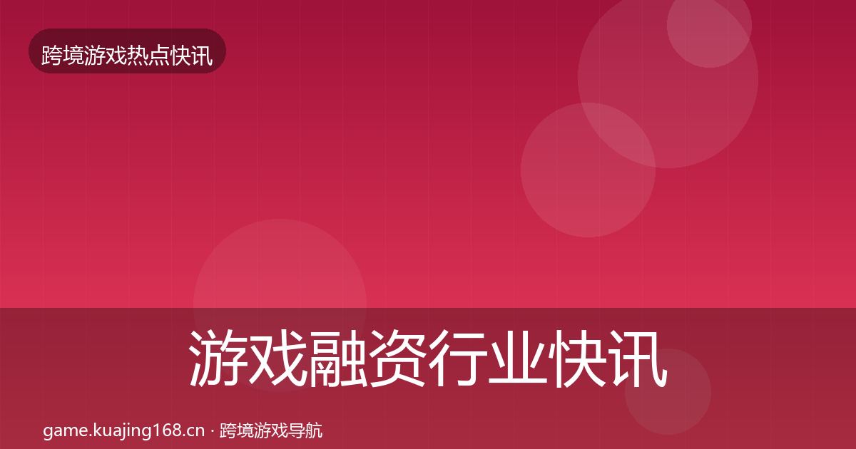 游戏融资行业快讯实践指南·第2009篇