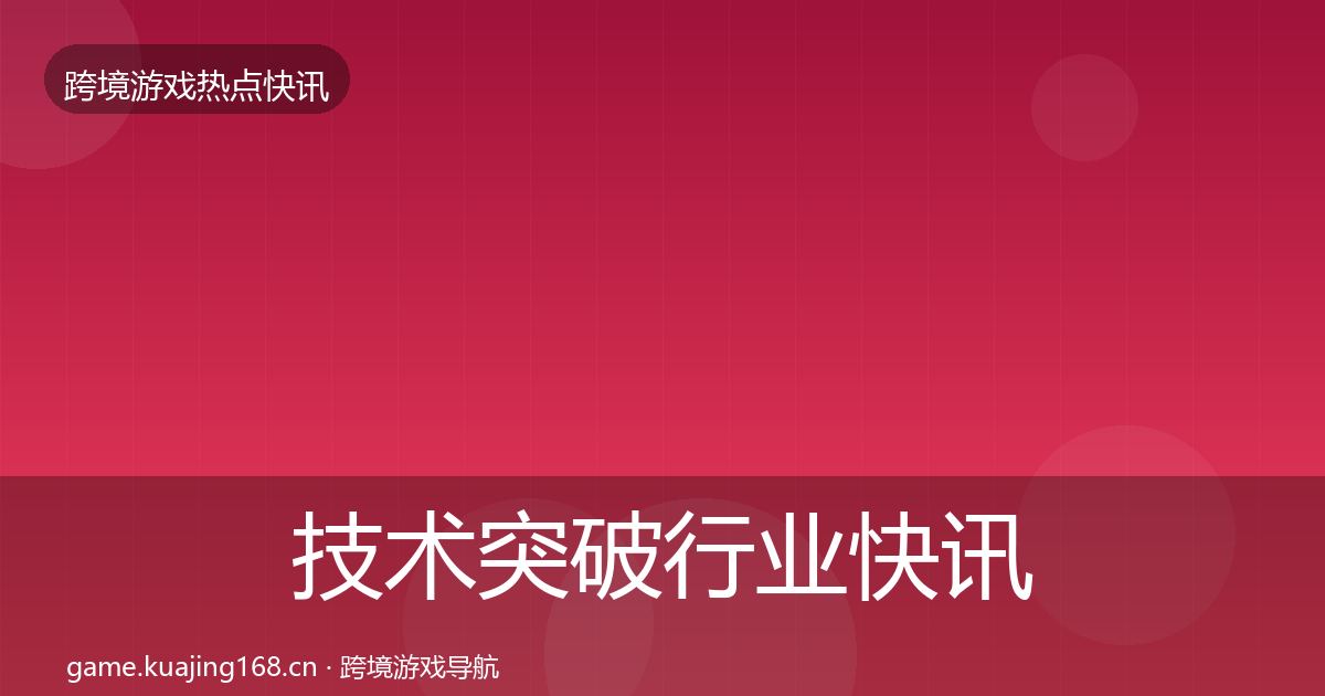 技术突破行业快讯要点梳理·第2010篇