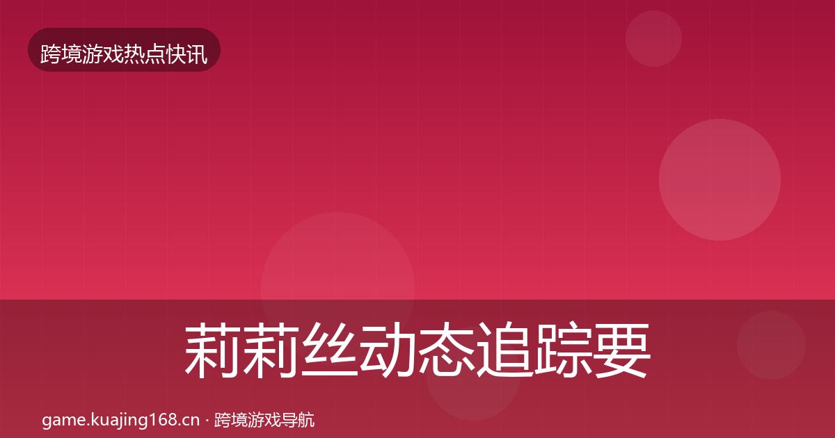 莉莉丝动态追踪要点梳理·第2011篇