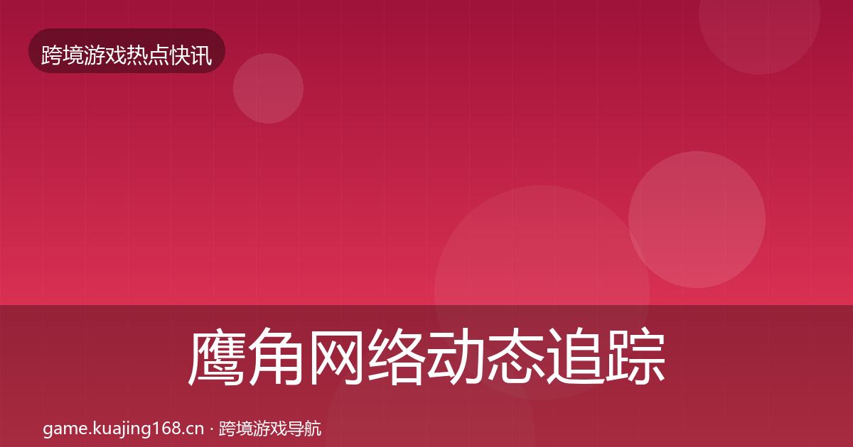 鹰角网络动态追踪要点梳理·第2012篇