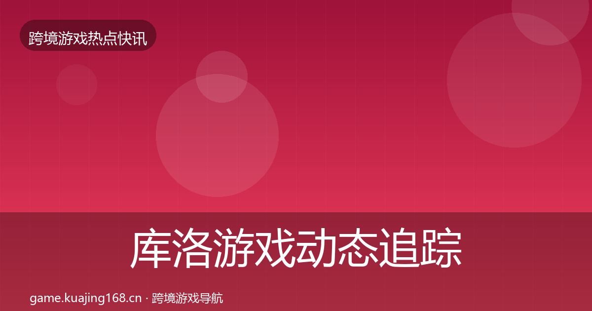 库洛游戏动态追踪入门到进阶·第2012篇