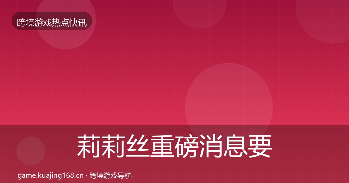 莉莉丝重磅消息要点梳理·第2021篇