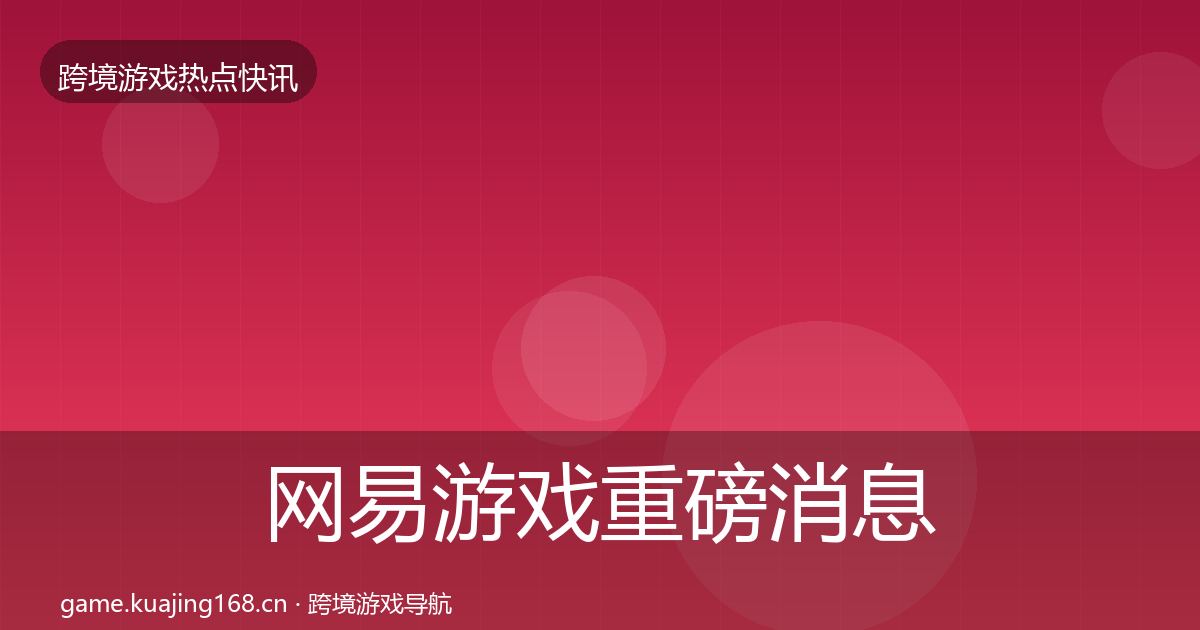 网易游戏重磅消息全攻略·第2022篇