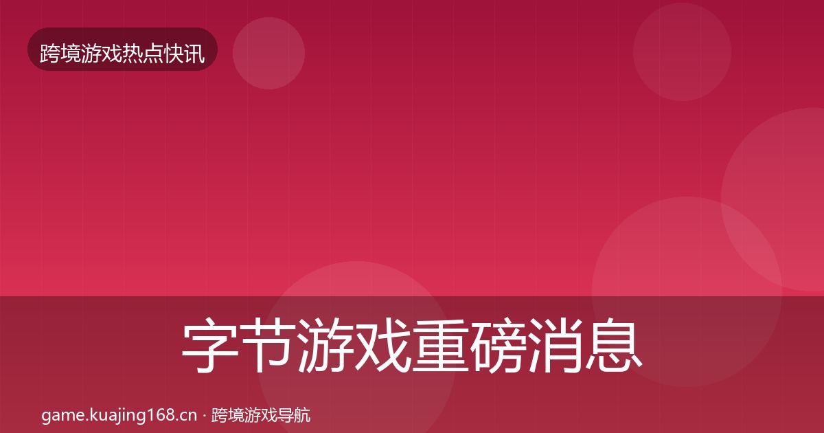 字节游戏重磅消息实践指南·第2022篇