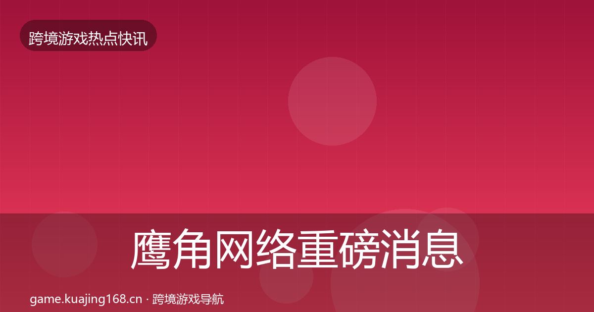 鹰角网络重磅消息要点梳理·第2022篇