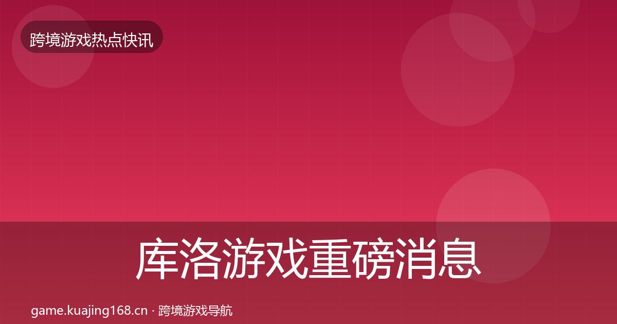 库洛游戏重磅消息入门到进阶·第2022篇