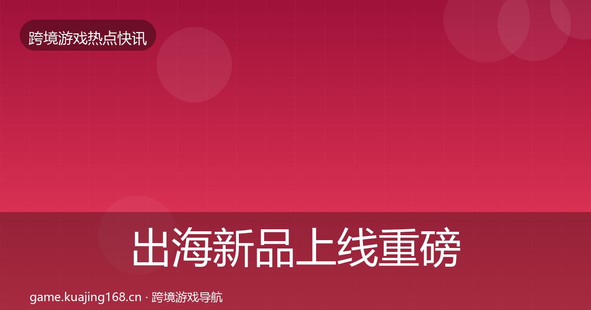 出海新品上线重磅消息入门到进阶·第2023篇