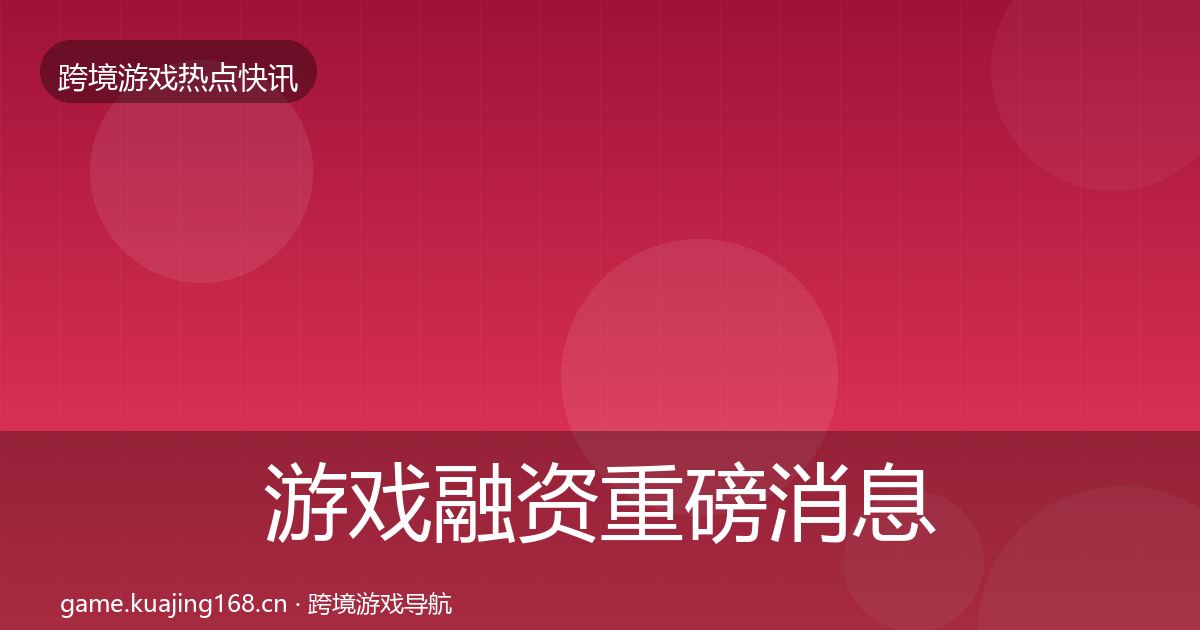 游戏融资重磅消息实践指南·第2024篇