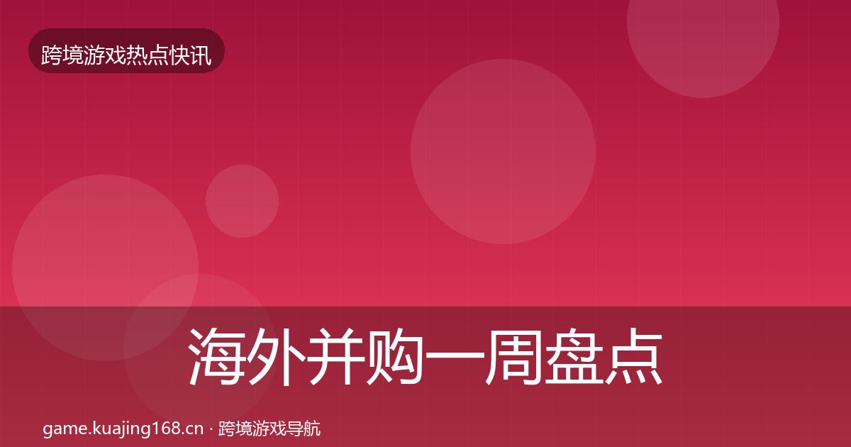 海外并购一周盘点全攻略·第2029篇