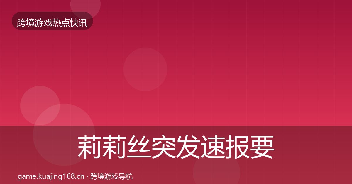 莉莉丝突发速报要点梳理·第2031篇
