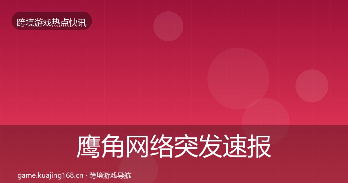 鹰角网络突发速报要点梳理·第2032篇