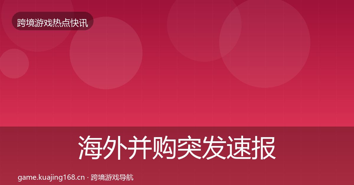 海外并购突发速报全攻略·第2034篇