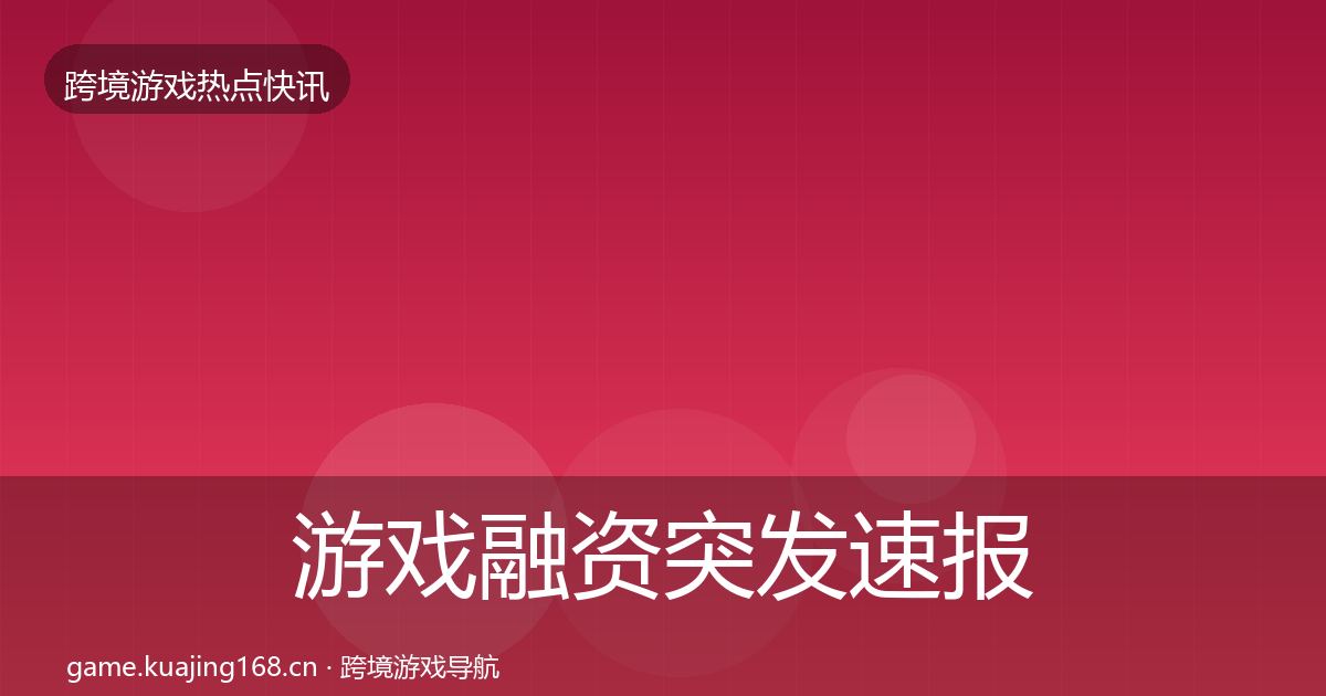 游戏融资突发速报实践指南·第2034篇
