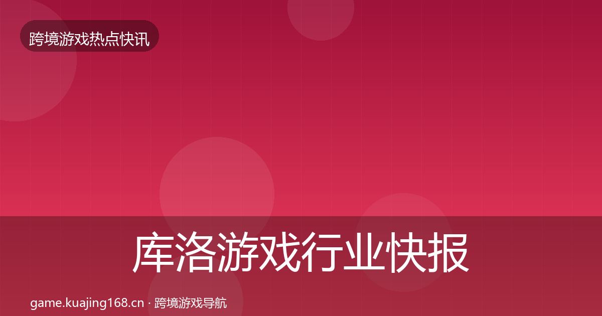 库洛游戏行业快报入门到进阶·第2037篇