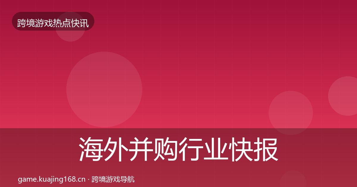 海外并购行业快报全攻略·第2039篇