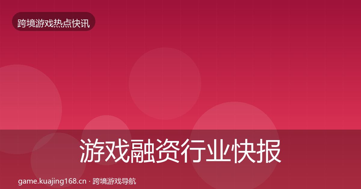 游戏融资行业快报实践指南·第2039篇