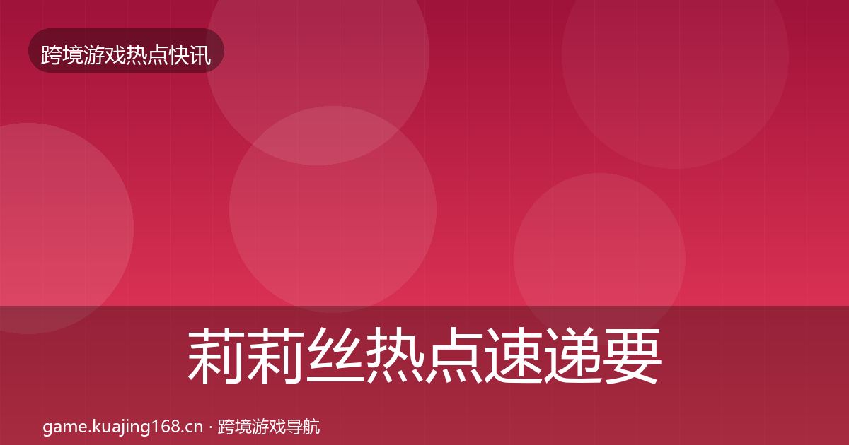 莉莉丝热点速递要点梳理·第2041篇