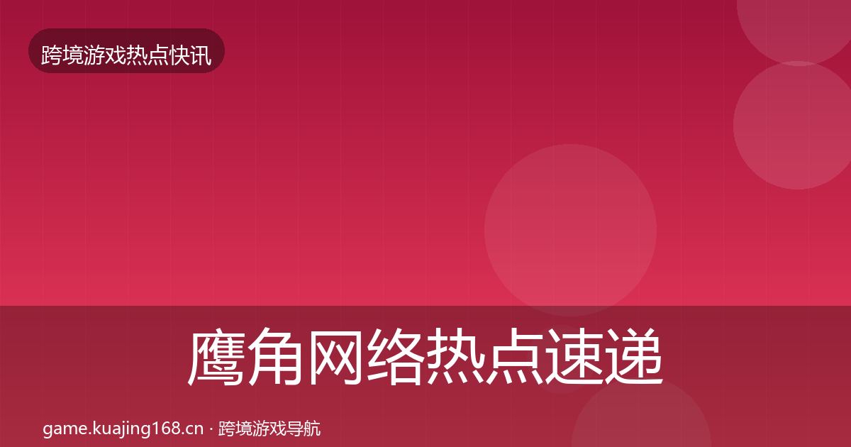 鹰角网络热点速递要点梳理·第2042篇