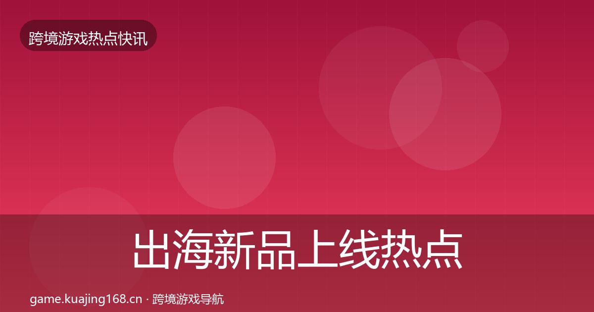 出海新品上线热点速递入门到进阶·第2043篇