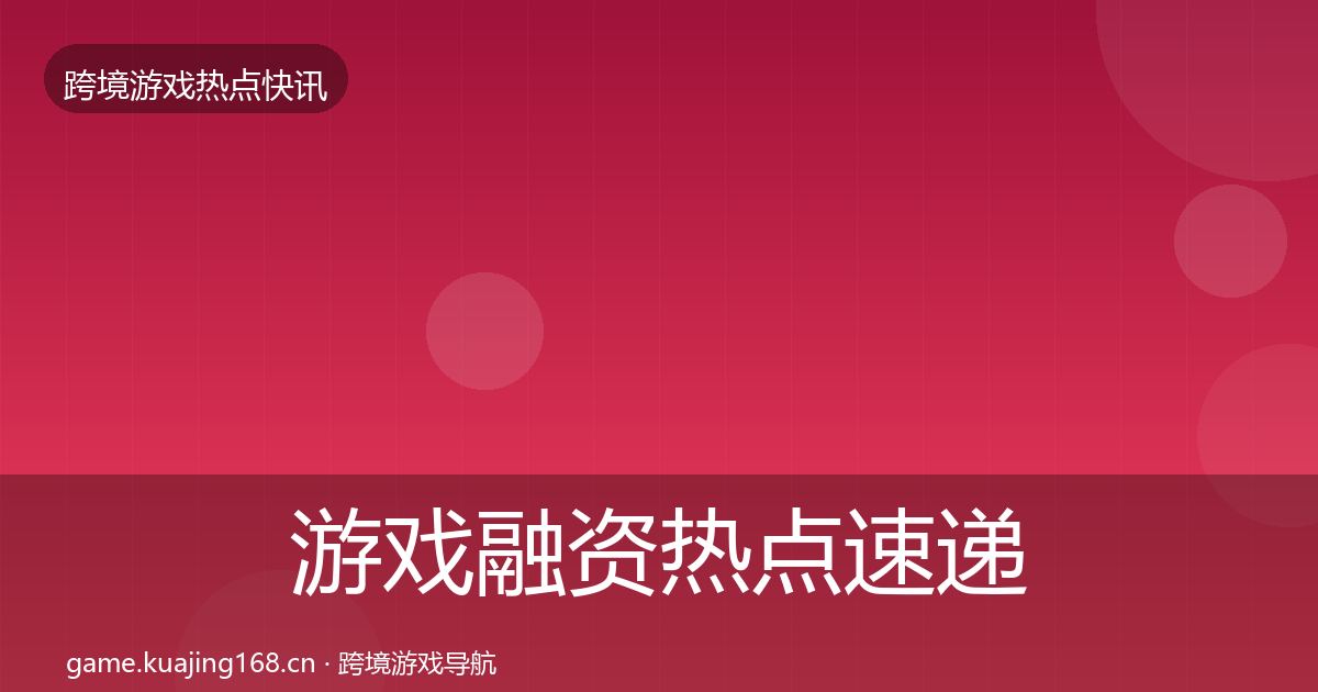 游戏融资热点速递实践指南·第2044篇