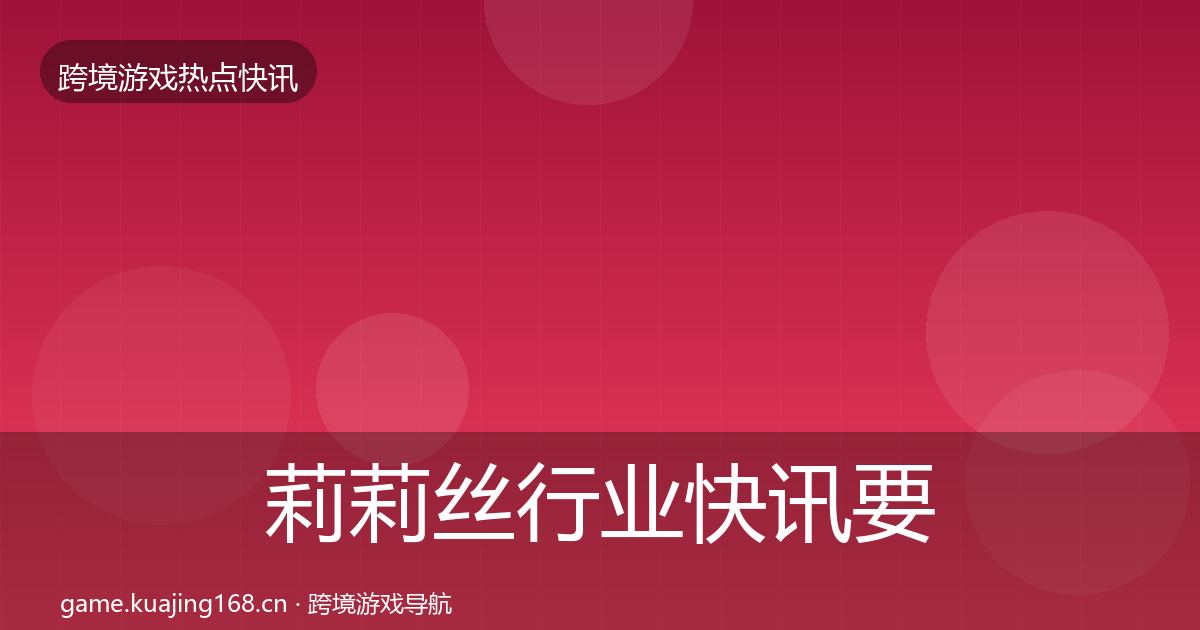 莉莉丝行业快讯要点梳理·第2046篇