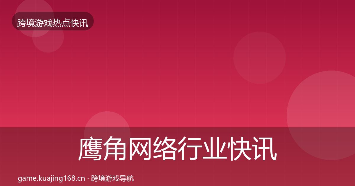 鹰角网络行业快讯要点梳理·第2047篇