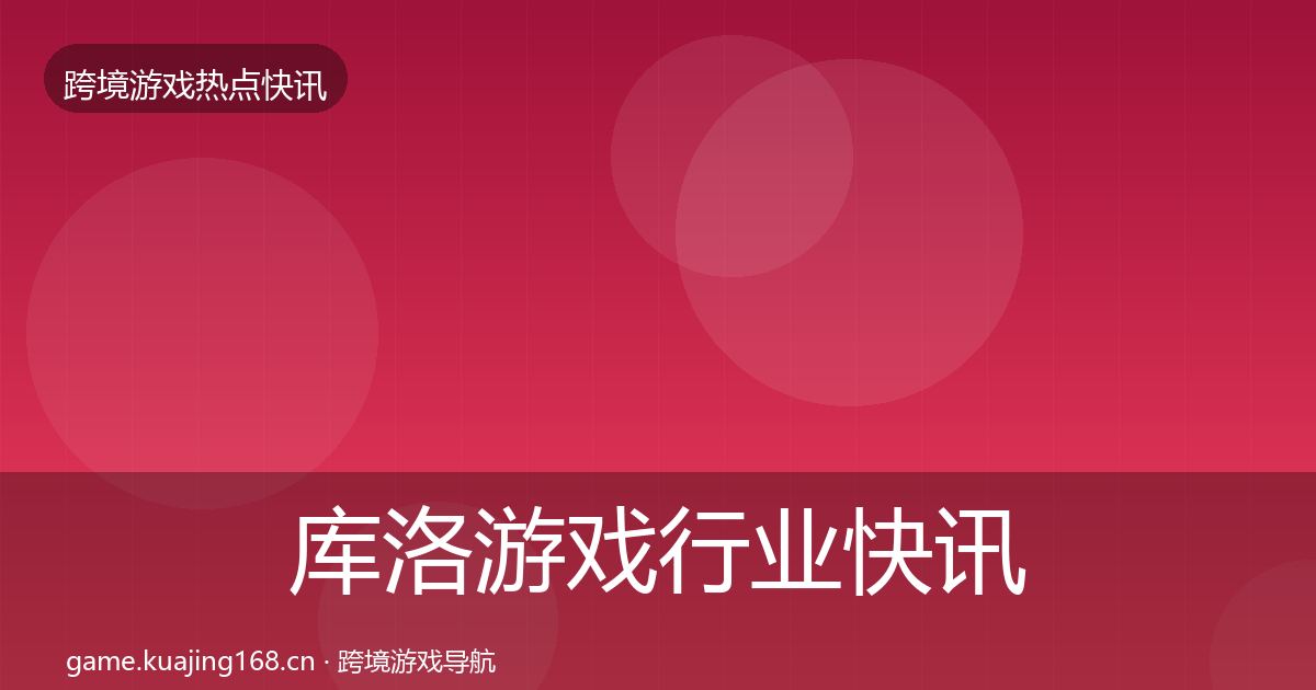 库洛游戏行业快讯入门到进阶·第2047篇