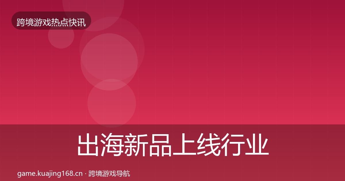 出海新品上线行业快讯入门到进阶·第2048篇