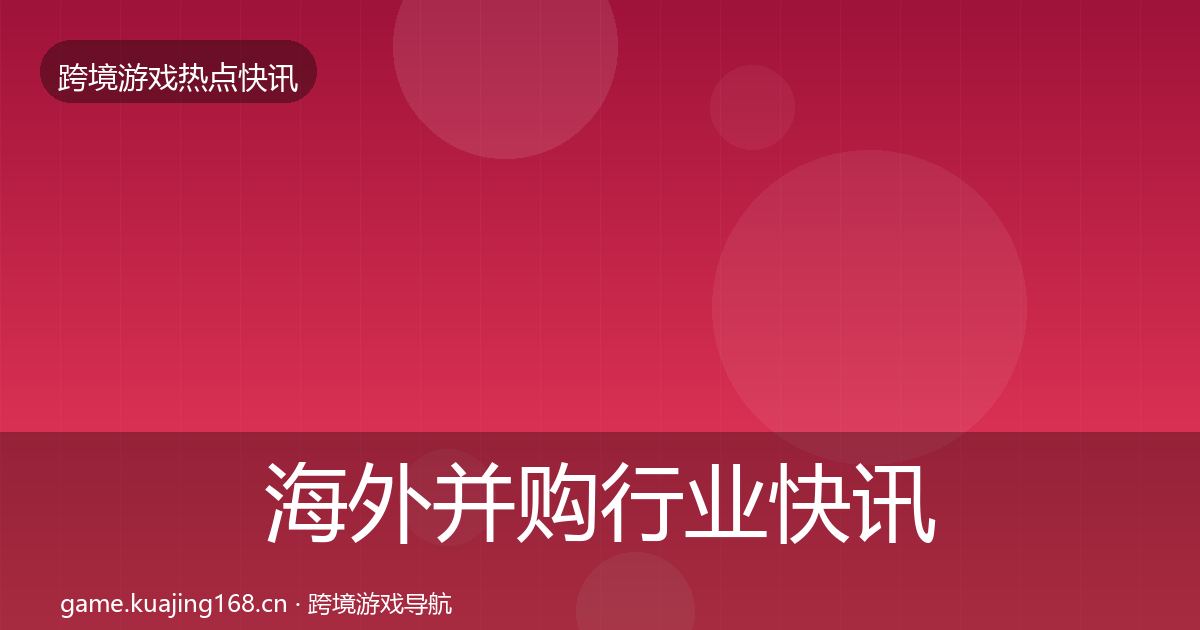 海外并购行业快讯全攻略·第2049篇