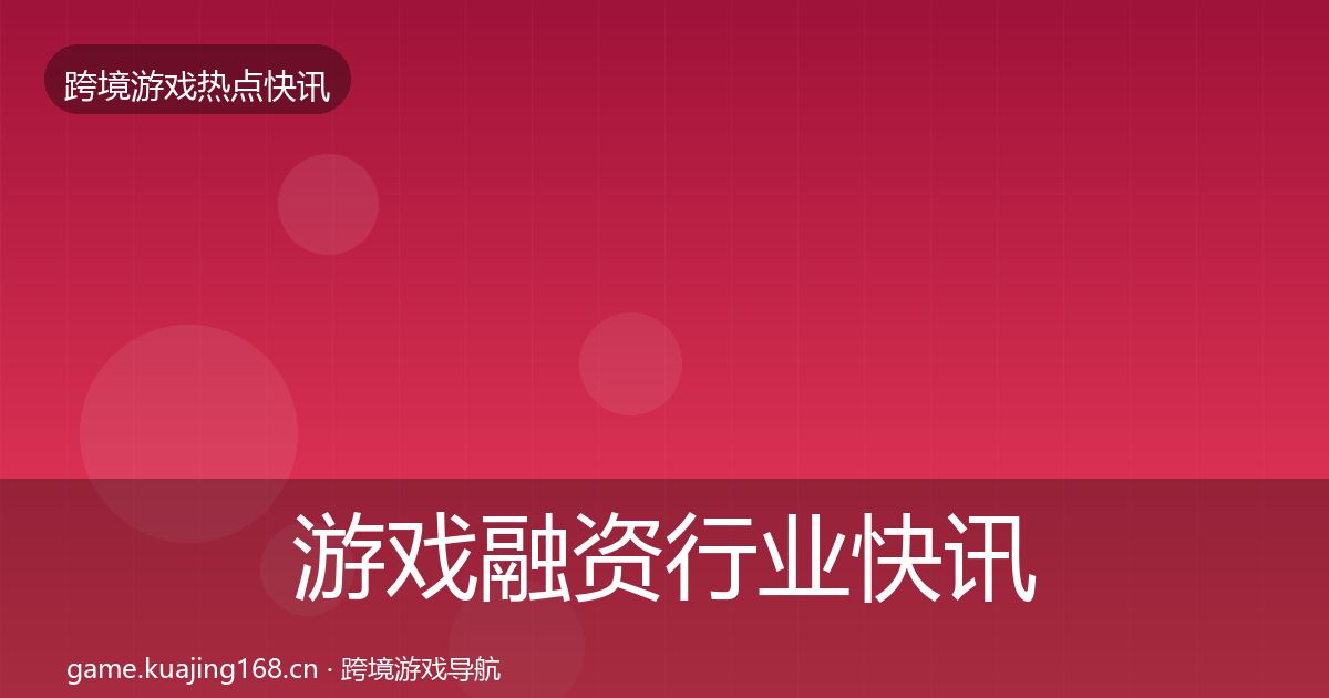 游戏融资行业快讯实践指南·第2049篇