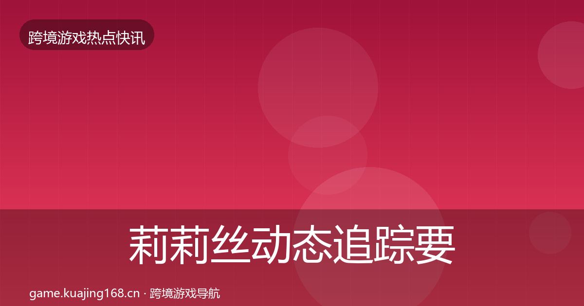 莉莉丝动态追踪要点梳理·第2051篇