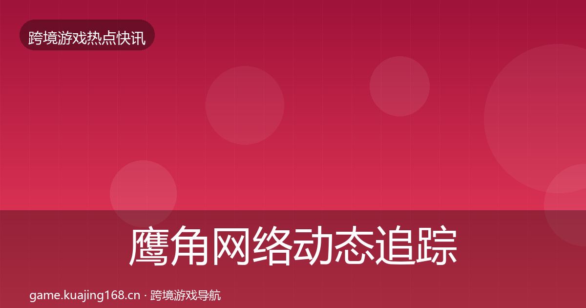 鹰角网络动态追踪要点梳理·第2052篇