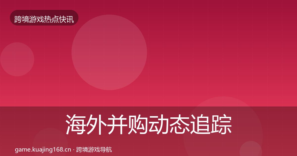 海外并购动态追踪全攻略·第2054篇