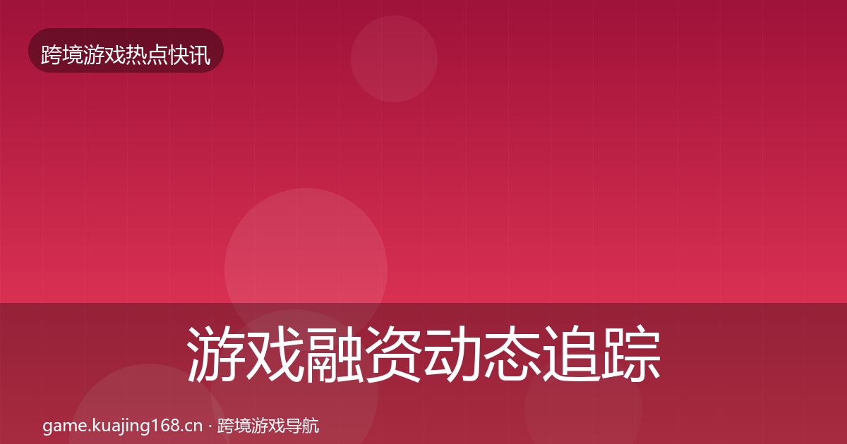 游戏融资动态追踪实践指南·第2054篇