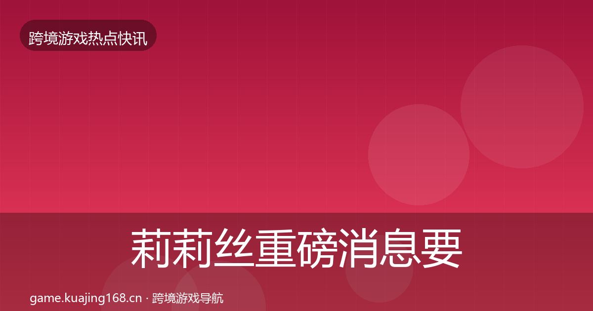 莉莉丝重磅消息要点梳理·第2061篇