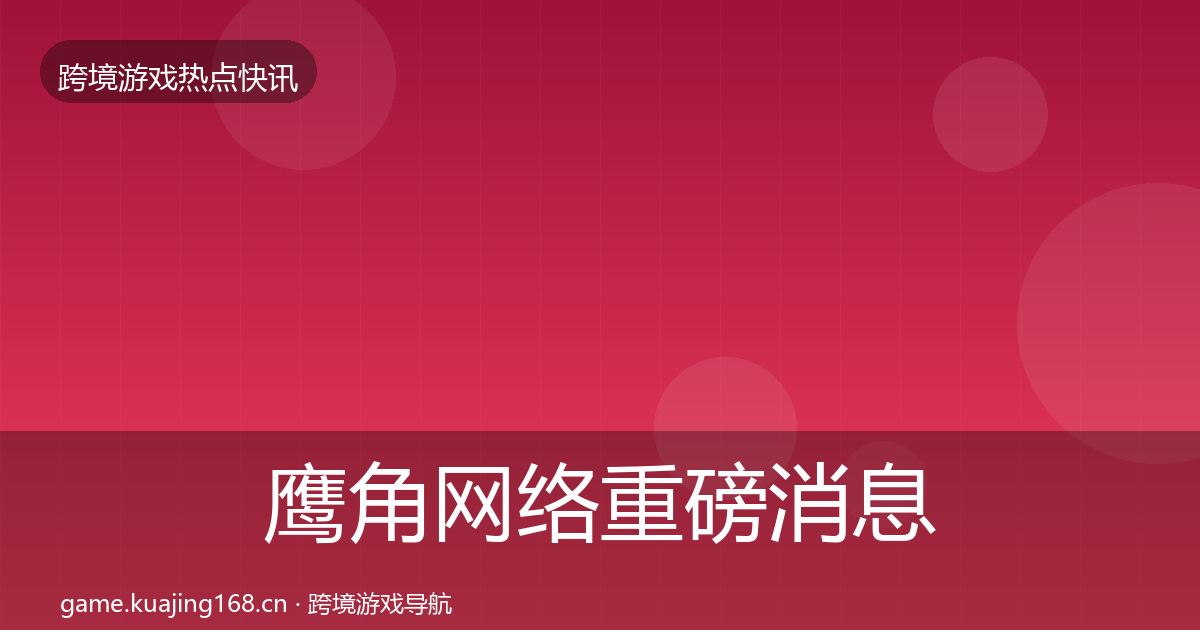 鹰角网络重磅消息要点梳理·第2062篇