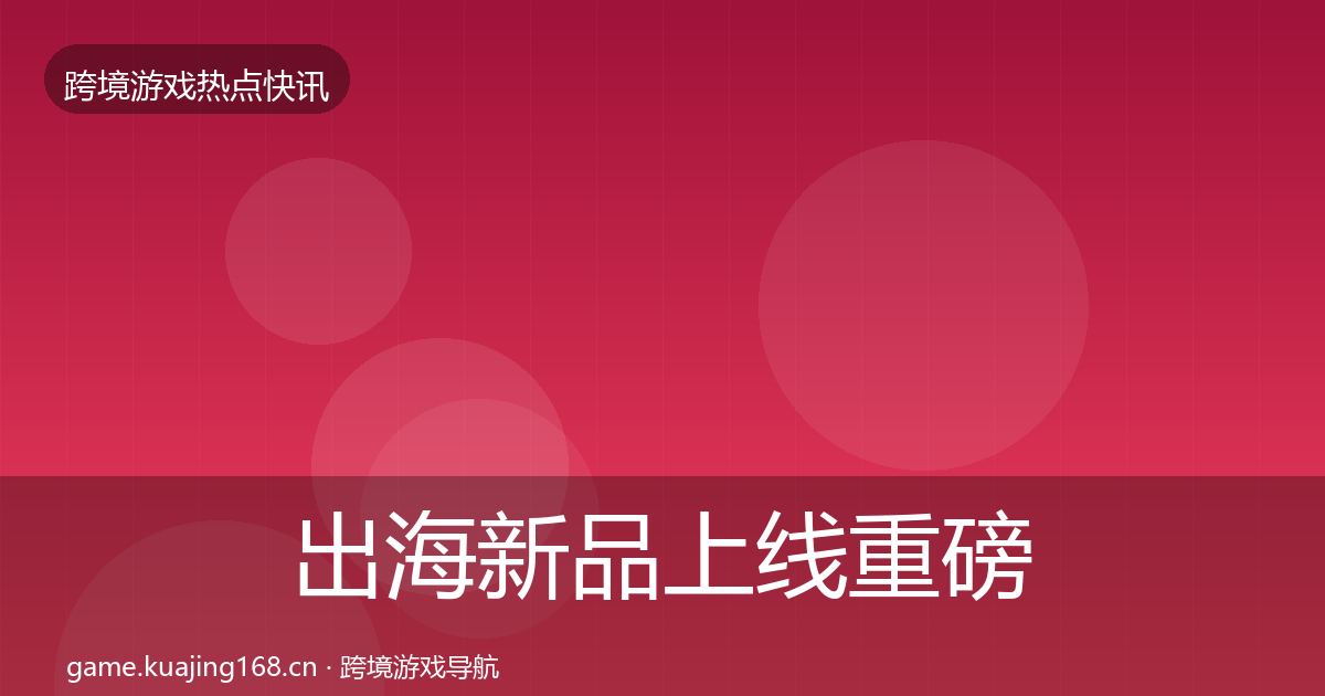 出海新品上线重磅消息入门到进阶·第2063篇