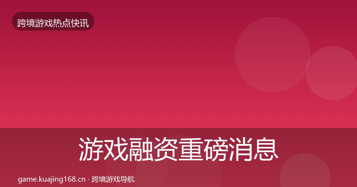 游戏融资重磅消息实践指南·第2064篇