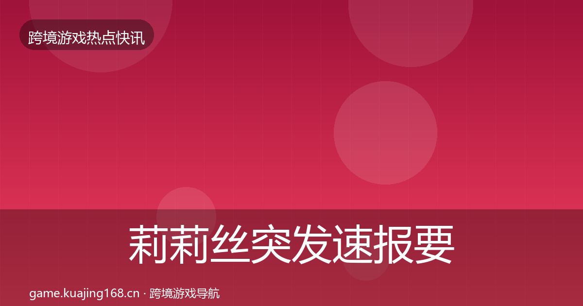莉莉丝突发速报要点梳理·第2071篇