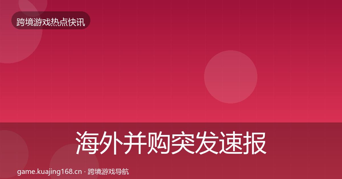 海外并购突发速报全攻略·第2074篇