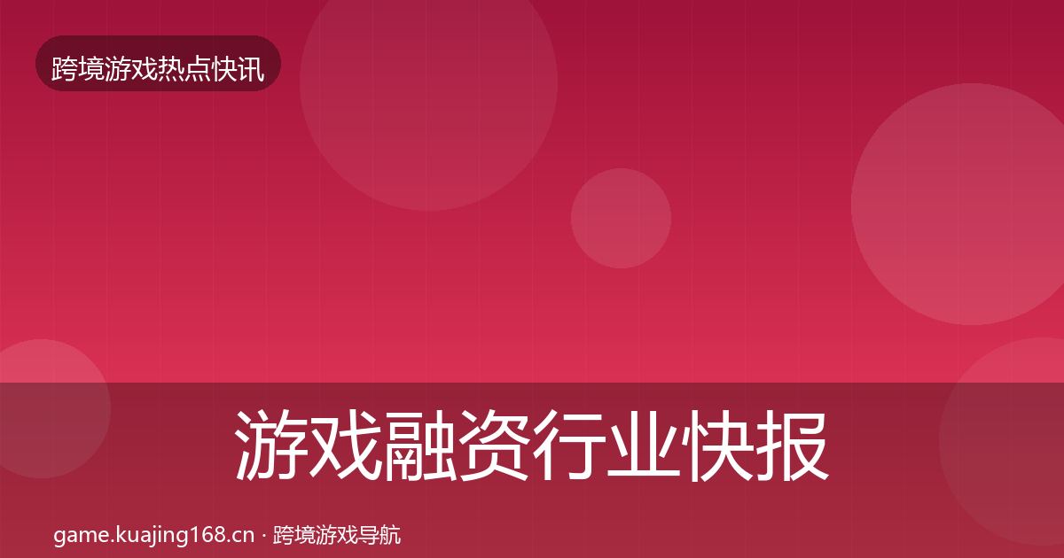 游戏融资行业快报实践指南·第2079篇