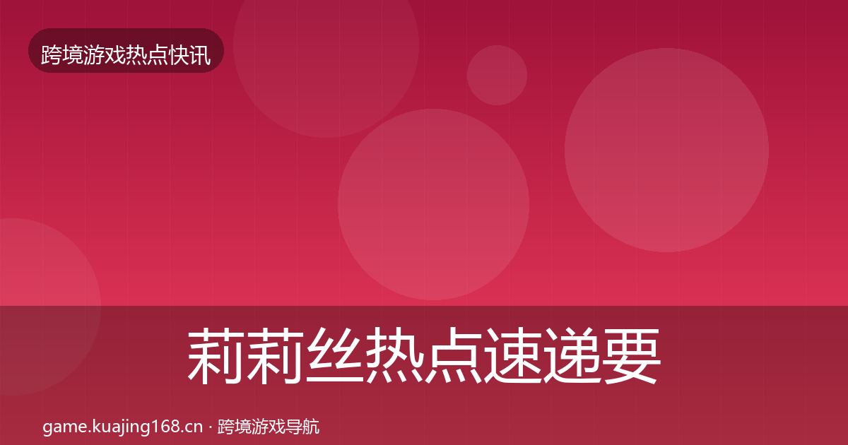 莉莉丝热点速递要点梳理·第2081篇