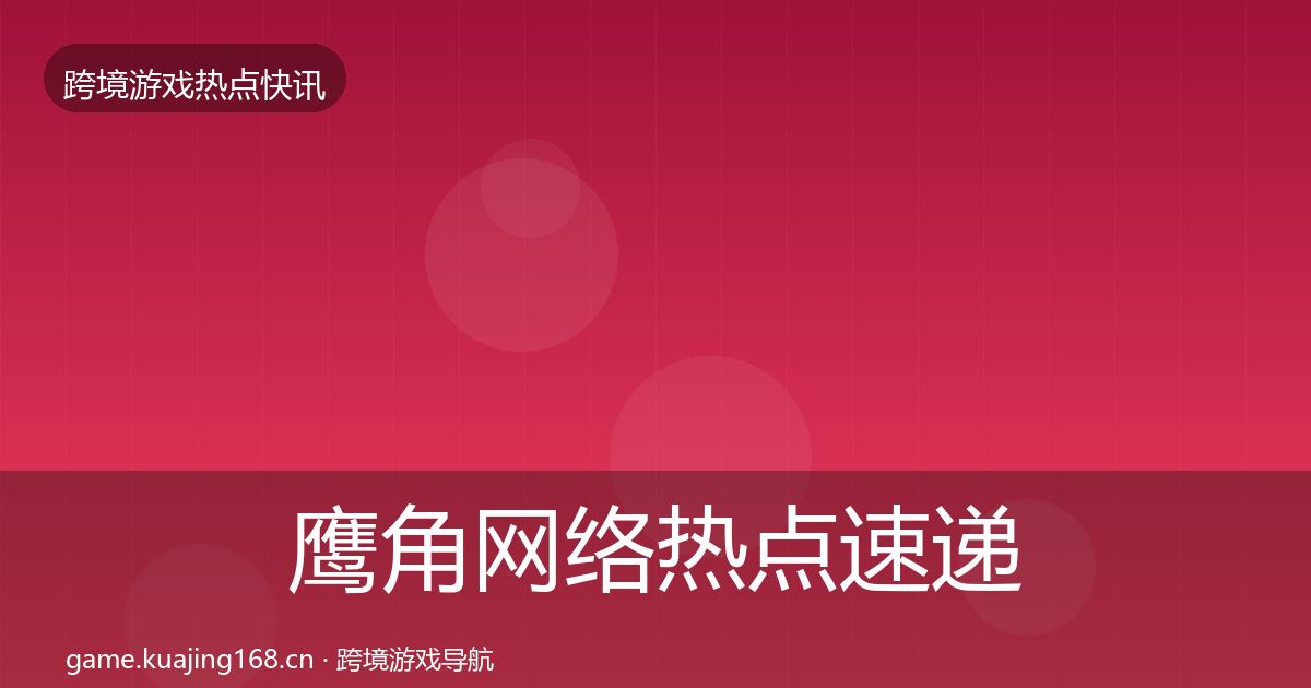 鹰角网络热点速递要点梳理·第2082篇